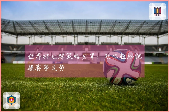 世界杯让球策略分享，助你轻松把握赛事走势