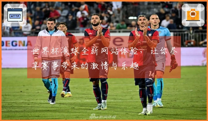 世界杯滚球全新网站体验，让你尽享赛事带来的激情与乐趣
