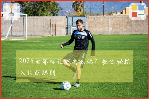2026世界杯让球怎么玩？教你轻松入门新规则