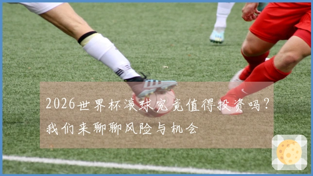 2026世界杯滚球究竟值得投资吗？我们来聊聊风险与机会