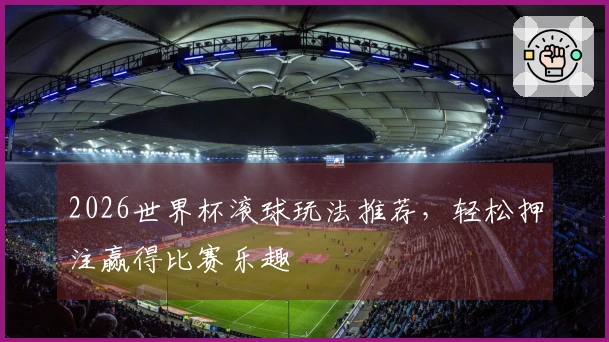 2026世界杯滚球玩法推荐，轻松押注赢得比赛乐趣