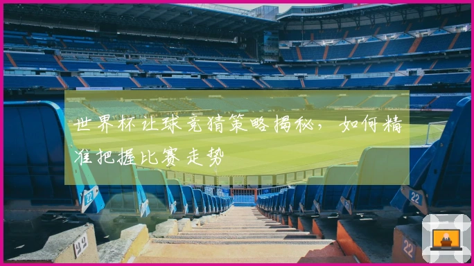 世界杯让球竞猜策略揭秘，如何精准把握比赛走势