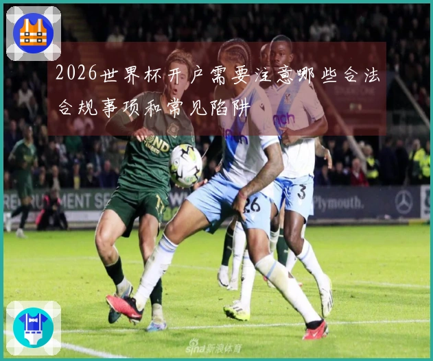 2026世界杯开户需要注意哪些合法合规事项和常见陷阱
