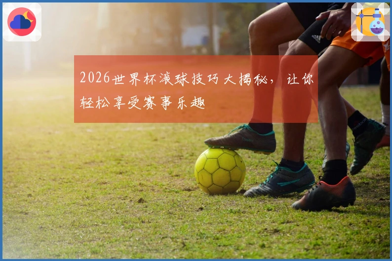 2026世界杯滚球技巧大揭秘，让你轻松享受赛事乐趣