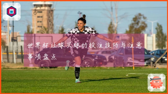 世界杯让球买球的投注技巧与注意事项盘点