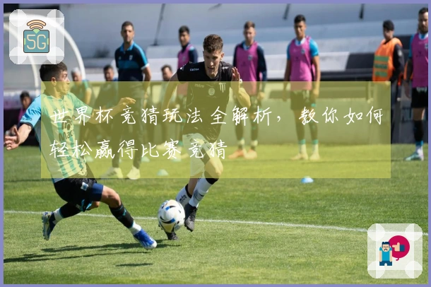 世界杯竞猜玩法全解析，教你如何轻松赢得比赛竞猜