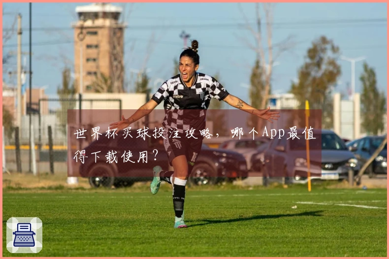 世界杯买球投注攻略，哪个App最值得下载使用？