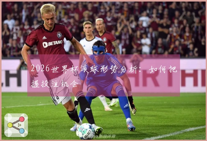2026世界杯滚球形势分析：如何把握投注机会
