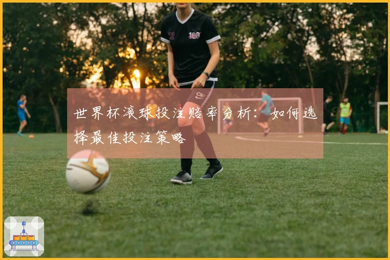 世界杯滚球投注赔率分析：如何选择最佳投注策略