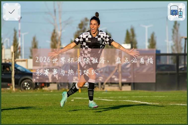 2026世界杯滚球推荐，盘点必看精彩赛事与热门球队