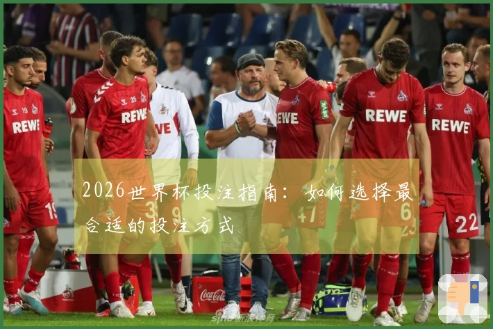 2026世界杯投注指南：如何选择最合适的投注方式