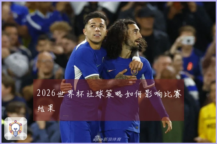 2026世界杯让球策略如何影响比赛结果