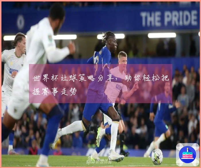 世界杯让球策略分享，助你轻松把握赛事走势