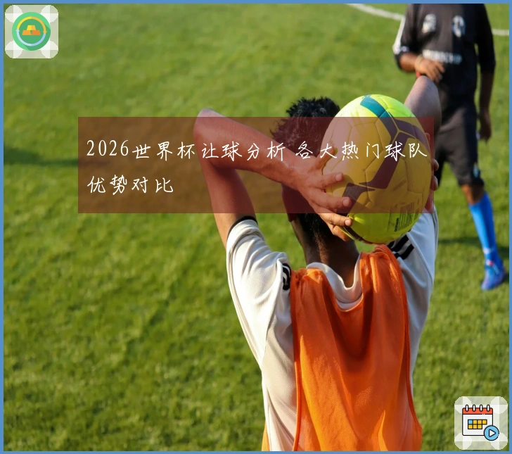 2026世界杯让球分析 各大热门球队优势对比