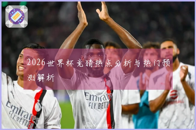 2026世界杯竞猜热点分析与热门预测解析