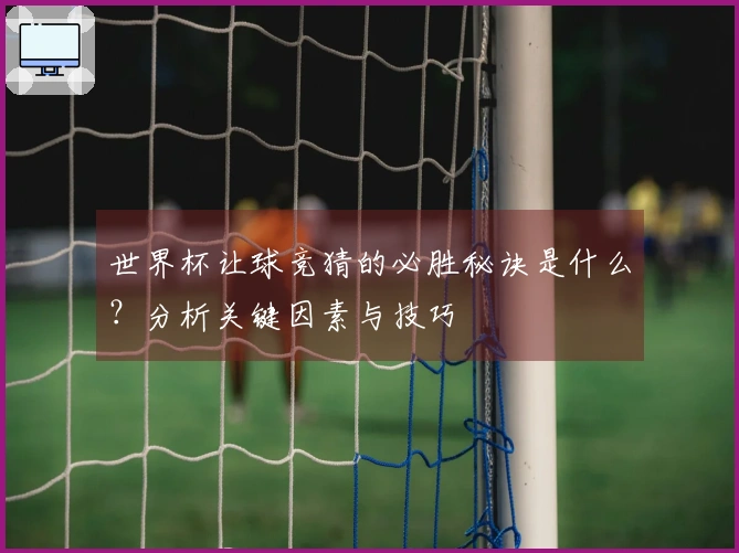世界杯让球竞猜的必胜秘诀是什么？分析关键因素与技巧