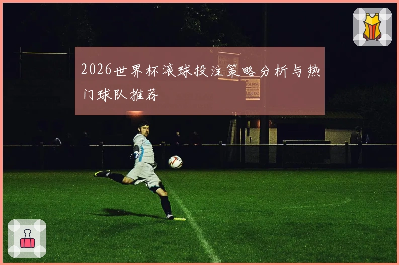 2026世界杯滚球投注策略分析与热门球队推荐