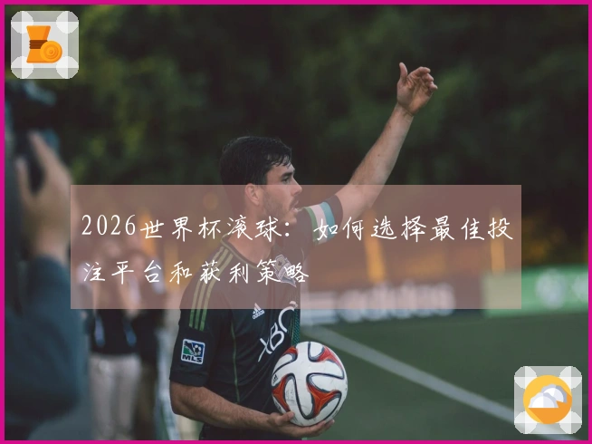 2026世界杯滚球：如何选择最佳投注平台和获利策略