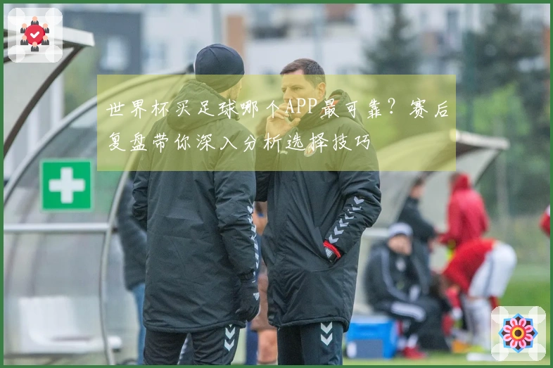 世界杯买足球哪个APP最可靠？赛后复盘带你深入分析选择技巧