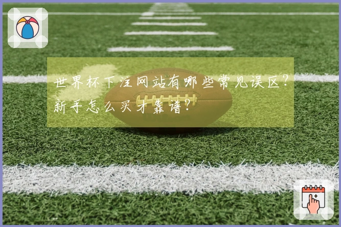 世界杯下注网站有哪些常见误区？新手怎么买才靠谱？