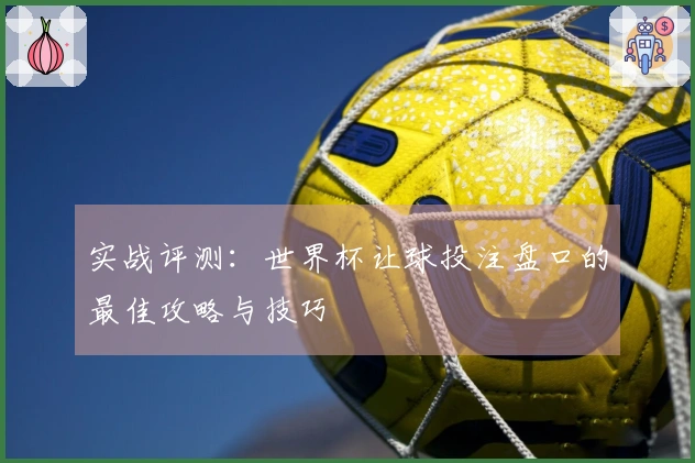 实战评测：世界杯让球投注盘口的最佳攻略与技巧