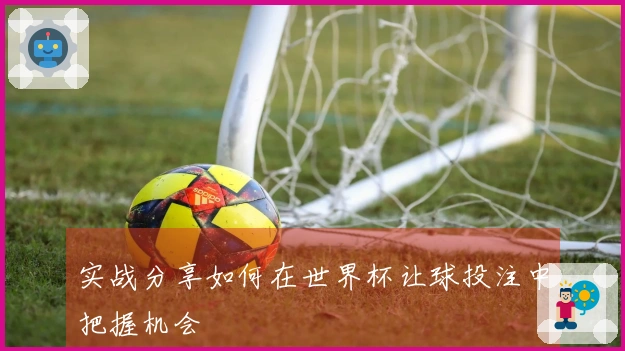 实战分享如何在世界杯让球投注中把握机会