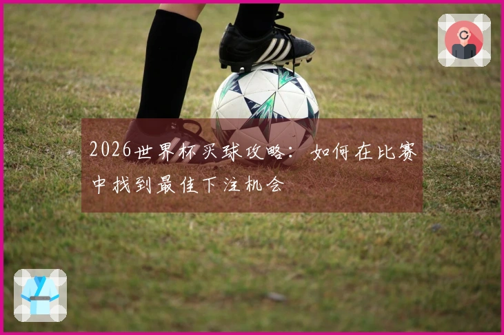 2026世界杯买球攻略：如何在比赛中找到最佳下注机会