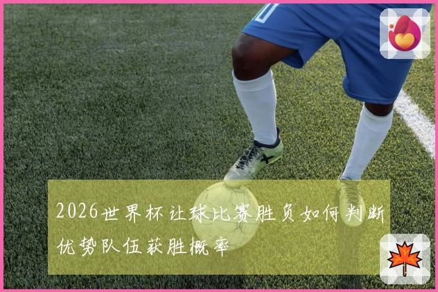 2026世界杯让球比赛胜负如何判断优势队伍获胜概率