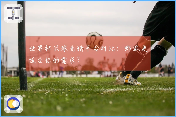 世界杯买球竞猜平台对比：哪家更适合你的需求？