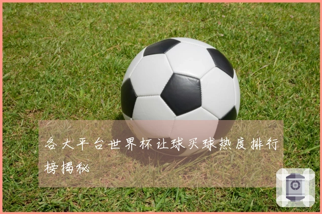 各大平台世界杯让球买球热度排行榜揭秘