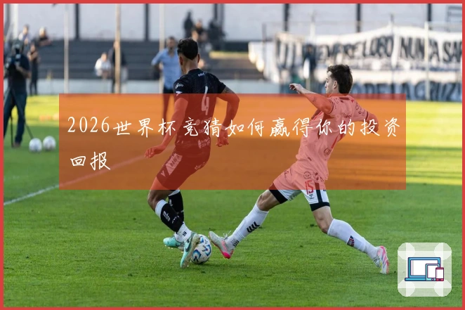 2026世界杯竞猜如何赢得你的投资回报