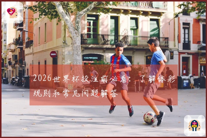 2026世界杯投注前必看：了解体彩规则和常见问题解答