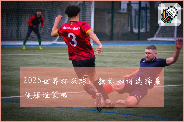 2026世界杯买球，教你如何选择最佳赌注策略