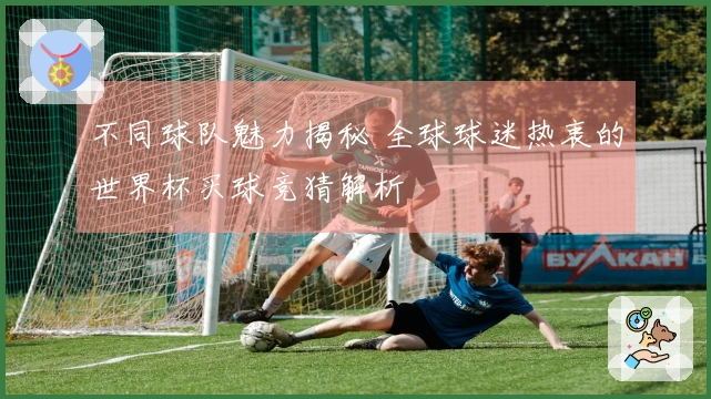 不同球队魅力揭秘 全球球迷热衷的世界杯买球竞猜解析