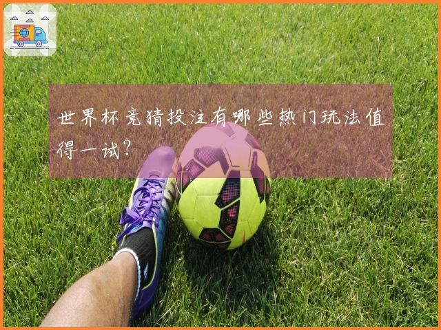 世界杯竞猜投注有哪些热门玩法值得一试？