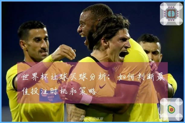 世界杯让球买球分析：如何判断最佳投注时机和策略