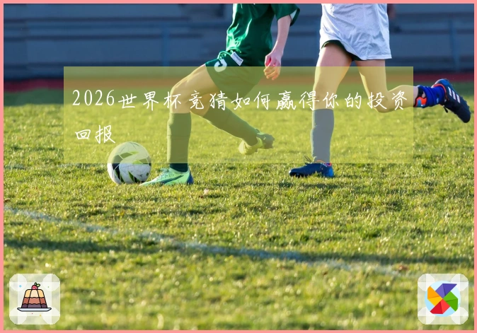 2026世界杯竞猜如何赢得你的投资回报