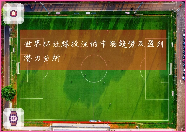 世界杯让球投注的市场趋势及盈利潜力分析