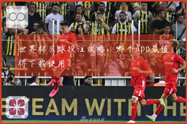 世界杯买球投注攻略，哪个App最值得下载使用？