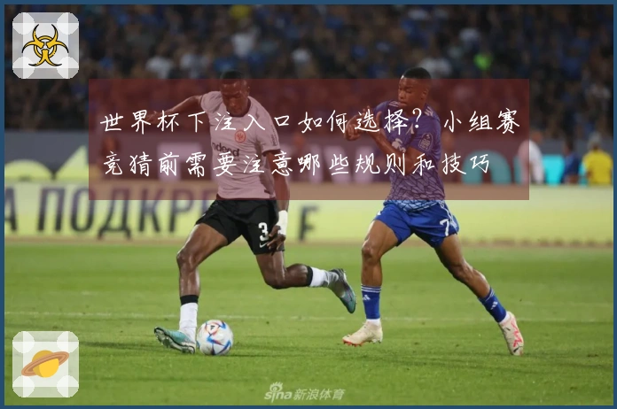 世界杯下注入口如何选择？小组赛竞猜前需要注意哪些规则和技巧