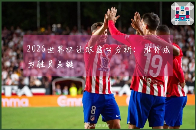 2026世界杯让球盘口分析：谁将成为胜负关键