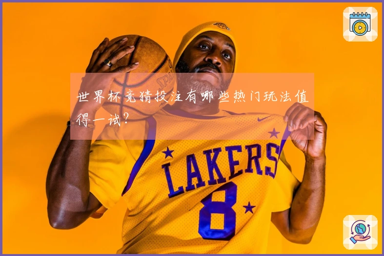 世界杯竞猜投注有哪些热门玩法值得一试？