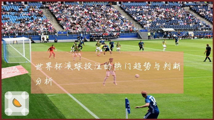 世界杯滚球投注的热门趋势与判断分析
