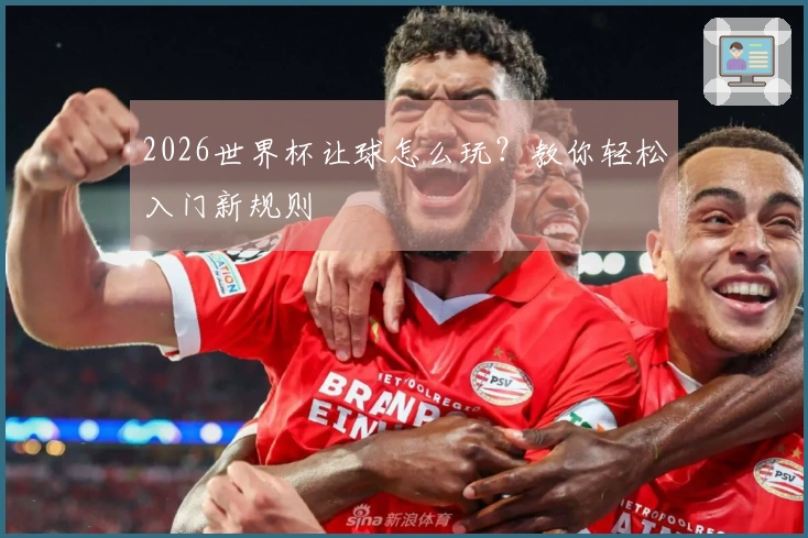 2026世界杯让球怎么玩？教你轻松入门新规则