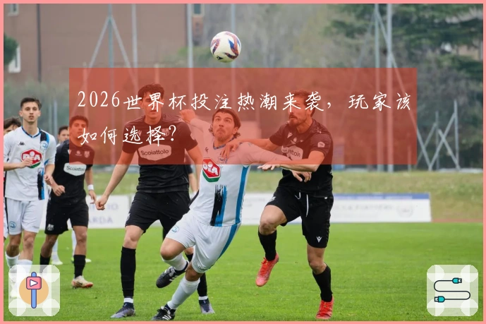 2026世界杯投注热潮来袭，玩家该如何选择？