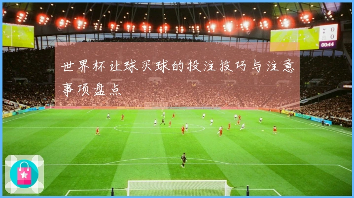 世界杯让球买球的投注技巧与注意事项盘点