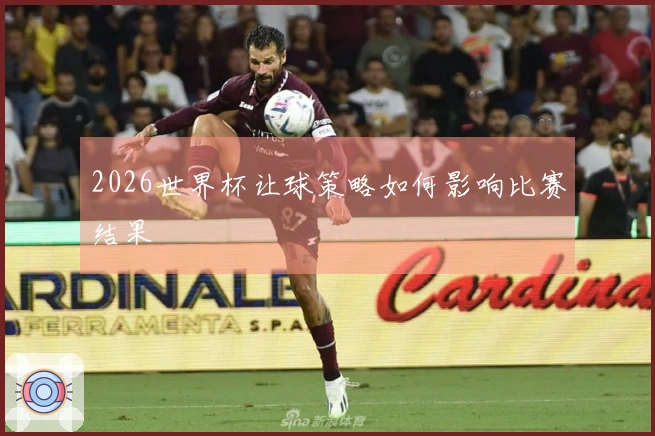 2026世界杯让球策略如何影响比赛结果