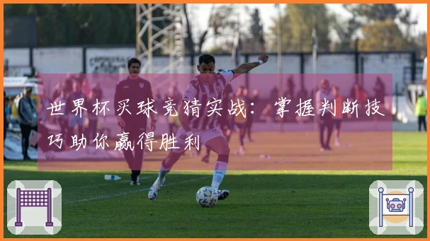 世界杯买球竞猜实战：掌握判断技巧助你赢得胜利