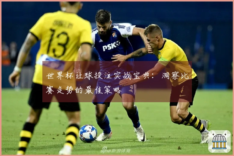 世界杯让球投注实战宝典：洞察比赛走势的最佳策略