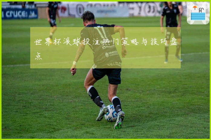 世界杯滚球投注热门策略与技巧盘点